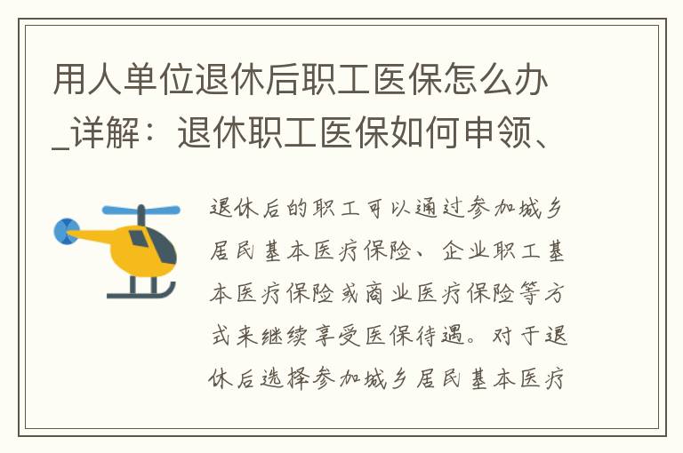 用人单位退休后职工医保怎么办_详解：退休职工医保如何申领、待遇政策、社保局办理流程